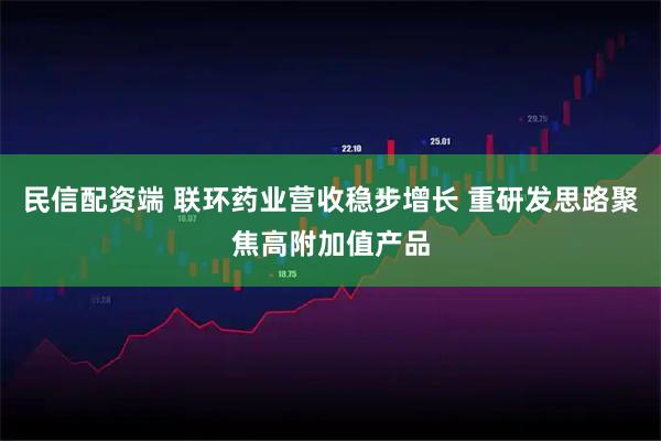 民信配资端 联环药业营收稳步增长 重研发思路聚焦高附加值产品