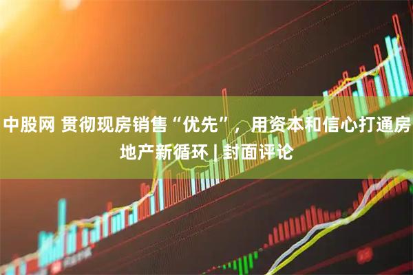 中股网 贯彻现房销售“优先”，用资本和信心打通房地产新循环 | 封面评论
