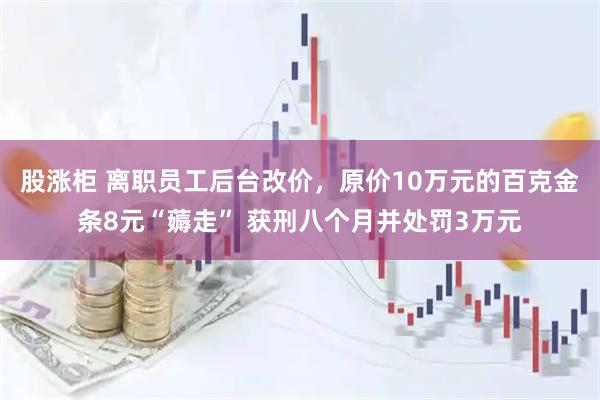 股涨柜 离职员工后台改价，原价10万元的百克金条8元“薅走” 获刑八个月并处罚3万元